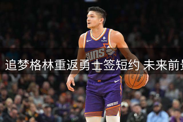 追梦格林重返勇士签短约 未来前景暗藏玄机